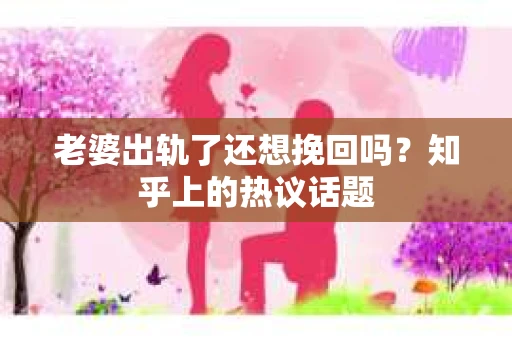老婆出轨了还想挽回吗？知乎上的热议话题