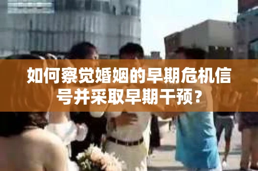 如何察觉婚姻的早期危机信号并采取早期干预？