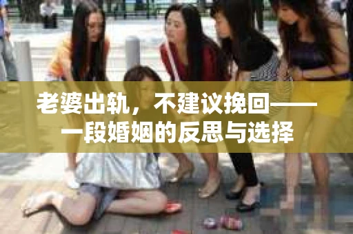 老婆出轨,不建议挽回——一段婚姻的反思与选择 老婆出轨,不建议挽回——一段婚姻的反思与选择
