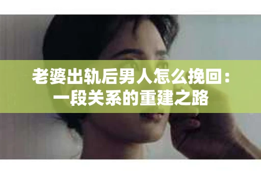 老婆出轨后男人怎么挽回：一段关系的重建之路