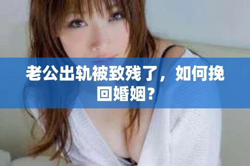 老公出轨被致残了，如何挽回婚姻？