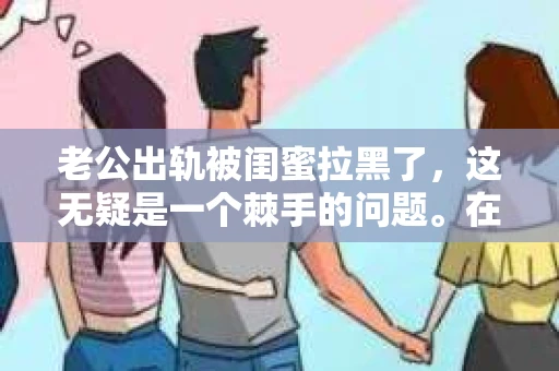老公出轨被闺蜜拉黑了，这无疑是一个棘手的问题。在这个问题上，我想要和大家分享一下我的看法和经历，希望能给大家带来一些启示。