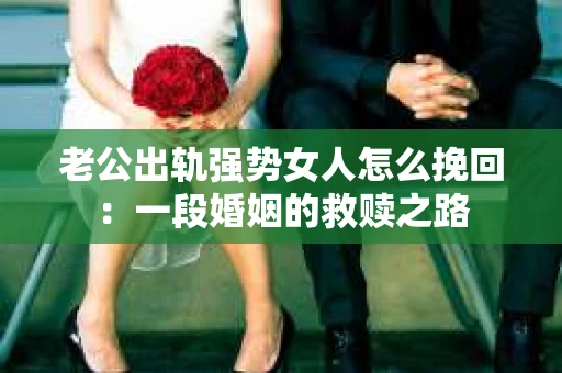 老公出轨强势女人怎么挽回：一段婚姻的救赎之路