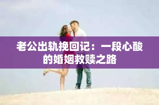 老公出轨挽回记:一段心酸的婚姻救赎之路 老公出轨挽回记:一段心酸的婚姻救赎之路
