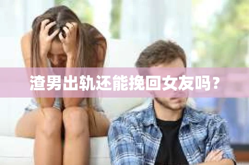 渣男出轨还能挽回女友吗？