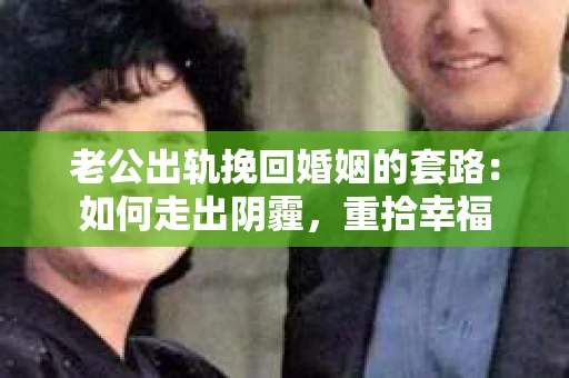 老公出轨挽回婚姻的套路：如何走出阴霾，重拾幸福