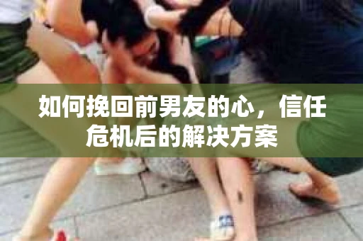 如何挽回前男友的心，信任危机后的解决方案