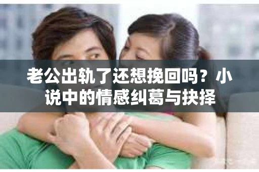 老公出轨了还想挽回吗？小说中的情感纠葛与抉择