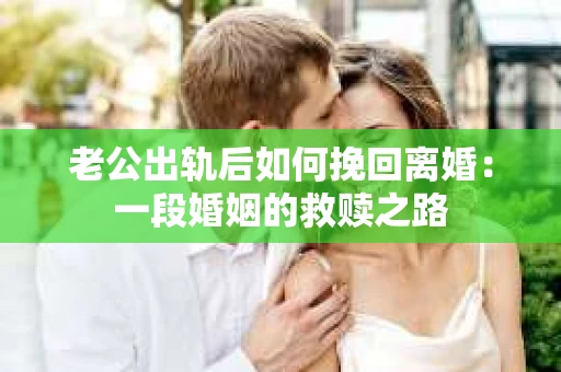 老公出轨后如何挽回离婚:一段婚姻的救赎之路 老公出轨后如何挽回离婚:一段婚姻的救赎之路