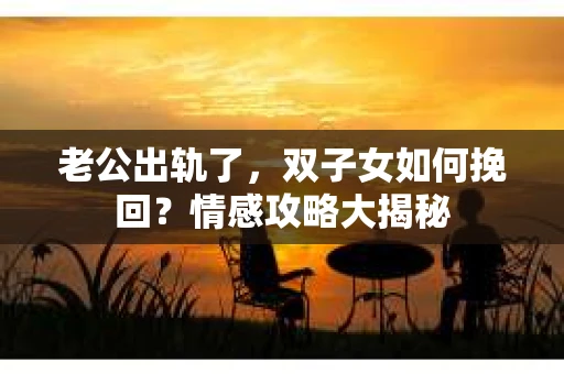 老公出轨了，双子女如何挽回？情感攻略大揭秘
