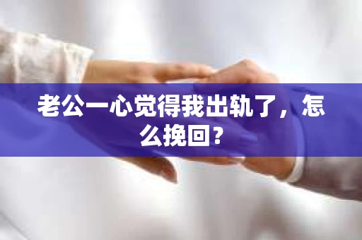 老公一心觉得我出轨了，怎么挽回？