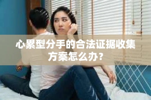 心累型分手的合法证据收集方案怎么办？