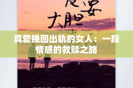 真爱挽回出轨的女人：一段情感的救赎之路