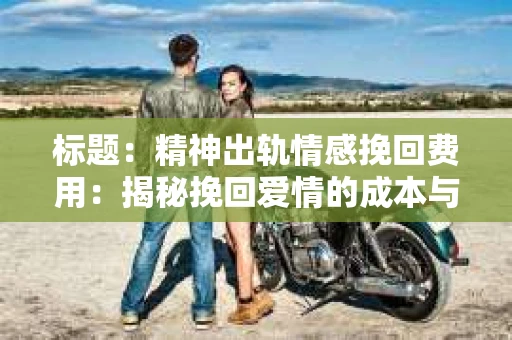 标题：精神出轨情感挽回费用：揭秘挽回爱情的成本与价值