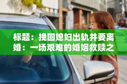 标题：挽回媳妇出轨并要离婚：一场艰难的婚姻救赎之路