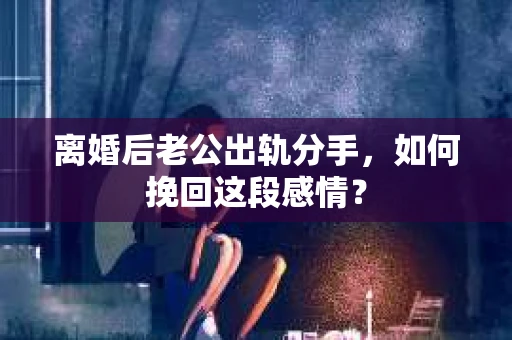 离婚后老公出轨分手，如何挽回这段感情？