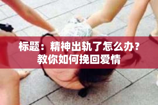 标题：精神出轨了怎么办？教你如何挽回爱情