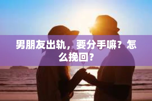 男朋友出轨，要分手嘛？怎么挽回？