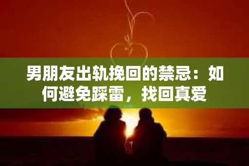 男朋友出轨挽回的禁忌：如何避免踩雷，找回真爱