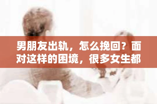 男朋友出轨，怎么挽回？面对这样的困境，很多女生都会感到无助和痛苦。但请相信，无论情况多么糟糕，都有可能找到解决问题的方法。今天，就让我来和大家聊聊，当男朋友出轨时，我们应该如何挽回这段感情。