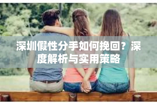 深圳假性分手如何挽回？深度解析与实用策略