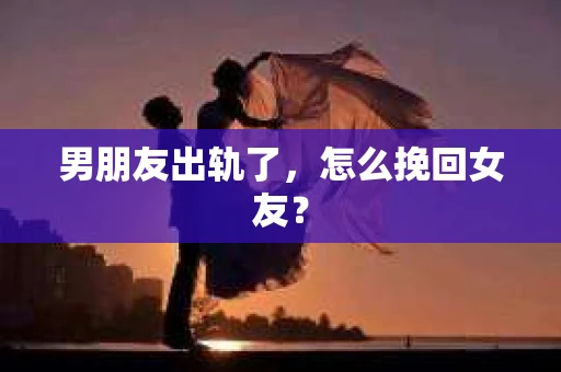 男朋友出轨了，怎么挽回女友？