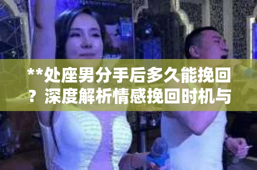**处座男分手后多久能挽回？深度解析情感挽回时机与策略**