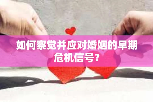 如何察觉并应对婚姻的早期危机信号? 如何察觉并应对婚姻的早期危机信号?