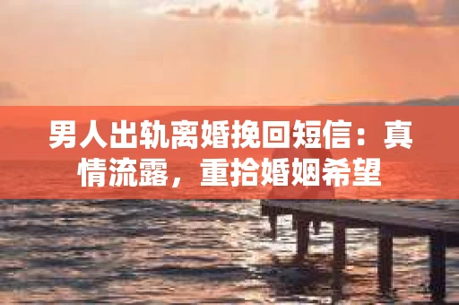 男人出轨离婚挽回短信：真情流露，重拾婚姻希望