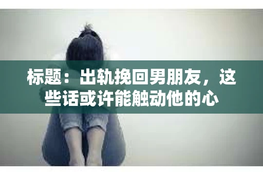 标题：出轨挽回男朋友，这些话或许能触动他的心
