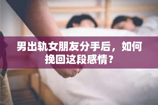 男出轨女朋友分手后，如何挽回这段感情？