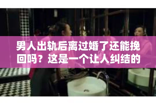 男人出轨后离过婚了还能挽回吗？这是一个让人纠结的问题。在这个充满变数的世界里，婚姻的稳固性似乎变得越来越难以保证。那么，当一个男人出轨后离婚了，他还有机会挽回这段婚姻吗？今天，我们就来探讨一下这个问题。