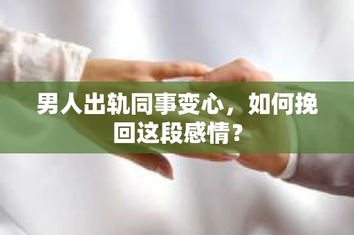 男人出轨同事变心，如何挽回这段感情？