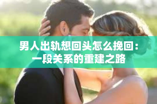 男人出轨想回头怎么挽回：一段关系的重建之路