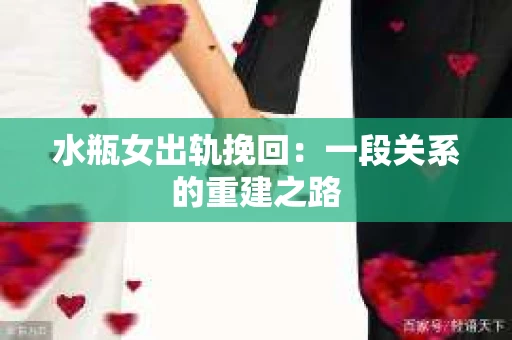 水瓶女出轨挽回：一段关系的重建之路