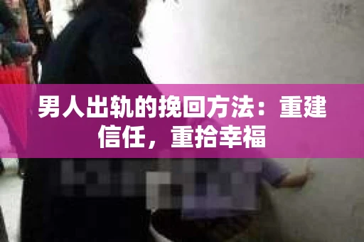 男人出轨的挽回方法：重建信任，重拾幸福