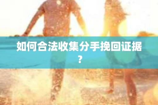 如何合法收集分手挽回证据？