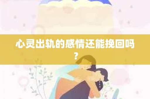 心灵出轨的感情还能挽回吗？