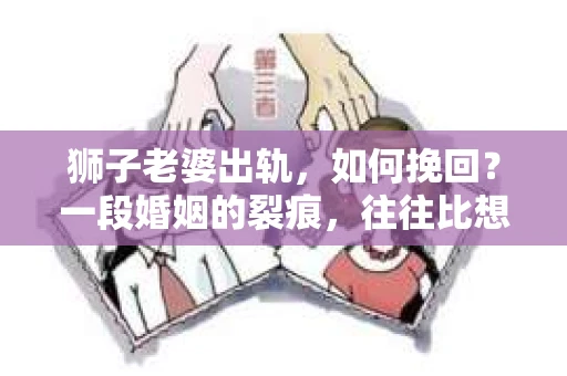 狮子老婆出轨，如何挽回？一段婚姻的裂痕，往往比想象中更难以修复。但面对这样的困境，我们仍可以尝试寻找解决问题的方法。以下，我将结合实际情况，分享一些关于如何挽回狮子老婆出轨的心得。