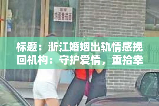 标题：浙江婚姻出轨情感挽回机构：守护爱情，重拾幸福