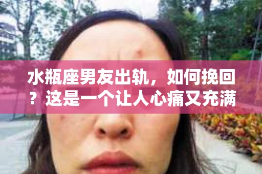 水瓶座男友出轨，如何挽回？这是一个让人心痛又充满挑战的问题。在爱情的世界里，我们总是希望找到那个对的人，但现实往往不尽如人意。今天，就让我们一起来探讨一下，当水瓶座男友出轨时，我们该如何挽回这段感情。