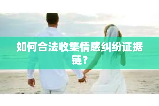 如何合法收集情感纠纷证据链? 如何合法收集情感纠纷证据链?