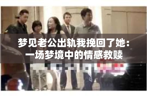 梦见老公出轨我挽回了她：一场梦境中的情感救赎