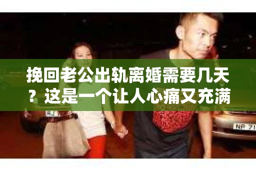 挽回老公出轨离婚需要几天？这是一个让人心痛又充满疑惑的问题。每个人的情况都是独一无二的，所以答案并不简单。在这篇文章中，我将结合实际情况，为大家分析这个问题，希望能给你一些启示。
