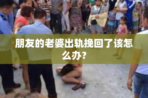 朋友的老婆出轨挽回了该怎么办? 朋友的老婆出轨挽回了该怎么办?