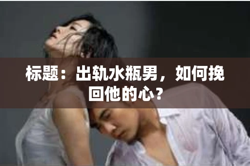 标题：出轨水瓶男，如何挽回他的心？