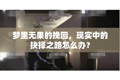 梦里无果的挽回，现实中的抉择之路怎么办？