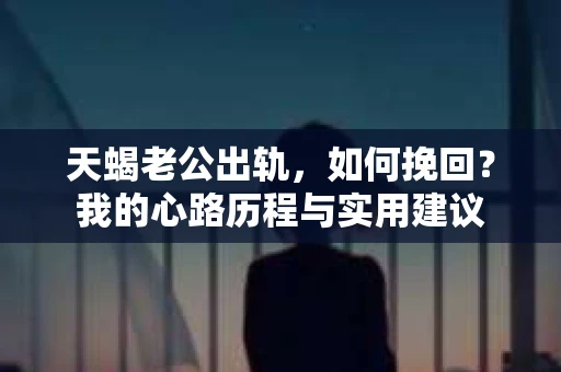 天蝎老公出轨，如何挽回？我的心路历程与实用建议