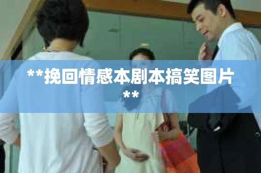 **挽回情感本剧本搞笑图片**
