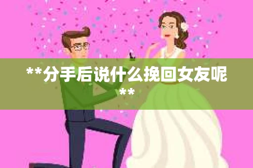 **分手后说什么挽回女友呢**